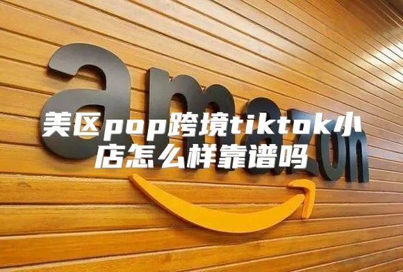 美区pop跨境tiktok小店怎么样靠谱吗