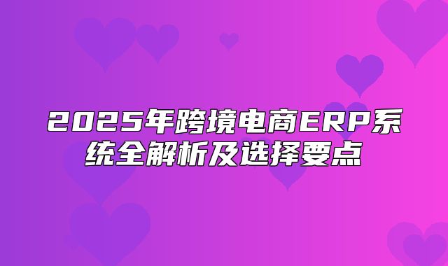2025年跨境电商ERP系统全解析及选择要点