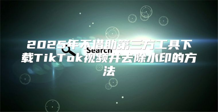 2025年不借助第三方工具下载TikTok视频并去除水印的方法