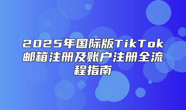 2025年国际版TikTok邮箱注册及账户注册全流程指南