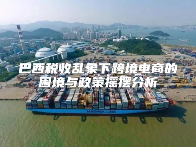 巴西税收乱象下跨境电商的困境与政策摇摆分析