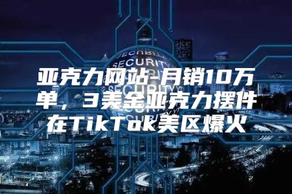 亚克力网站-月销10万单，3美金亚克力摆件在TikTok美区爆火
