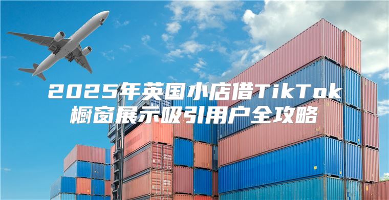 2025年英国小店借TikTok橱窗展示吸引用户全攻略