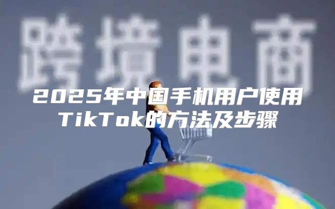 2025年中国手机用户使用TikTok的方法及步骤
