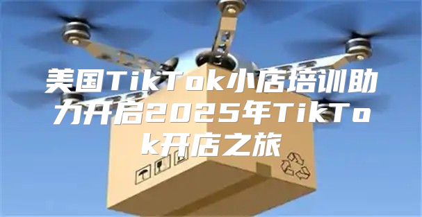 美国TikTok小店培训助力开启2025年TikTok开店之旅