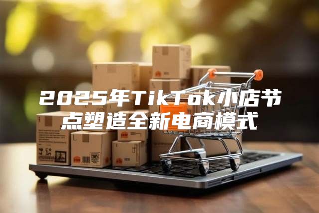 2025年TikTok小店节点塑造全新电商模式