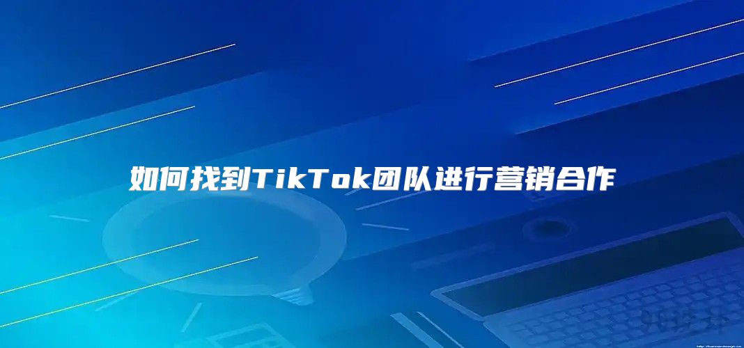 如何找到TikTok团队进行营销合作