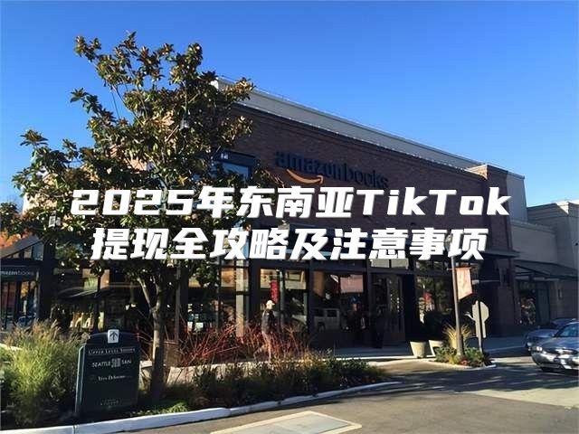 2025年东南亚TikTok提现全攻略及注意事项