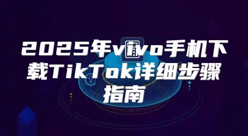 2025年vivo手机下载TikTok详细步骤指南