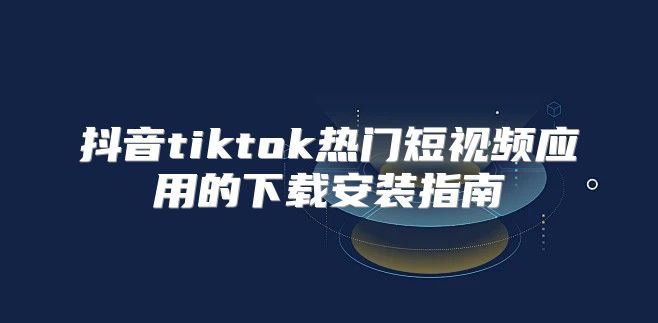 抖音tiktok热门短视频应用的下载安装指南