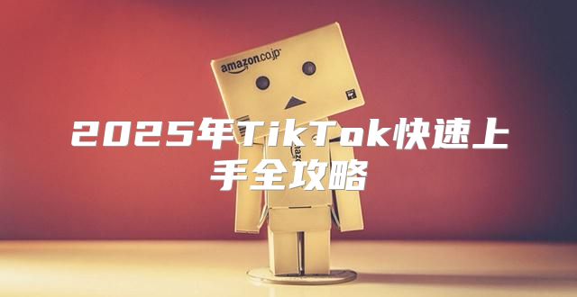 2025年TikTok快速上手全攻略