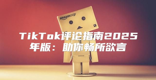 TikTok评论指南2025年版：助你畅所欲言