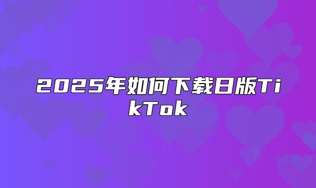 2025年如何下载日版TikTok