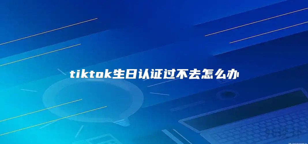 tiktok生日认证过不去怎么办