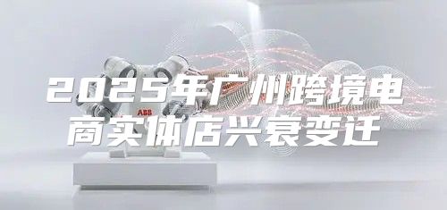 2025年广州跨境电商实体店兴衰变迁