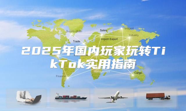 2025年国内玩家玩转TikTok实用指南