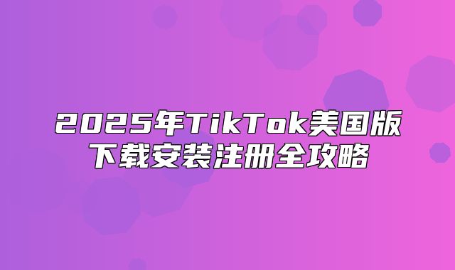 2025年TikTok美国版下载安装注册全攻略