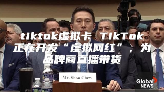 tiktok虚拟卡 TikTok正在开发“虚拟网红”，为品牌商直播带货