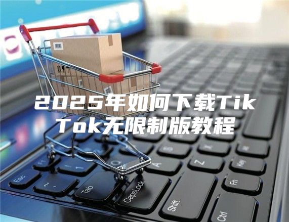 2025年如何下载TikTok无限制版教程