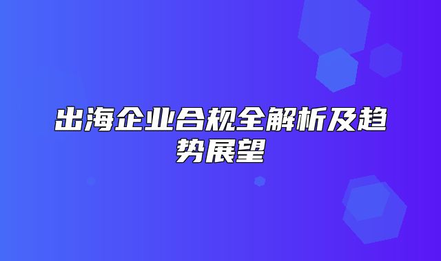 出海企业合规全解析及趋势展望