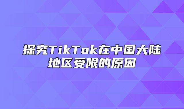 探究TikTok在中国大陆地区受限的原因