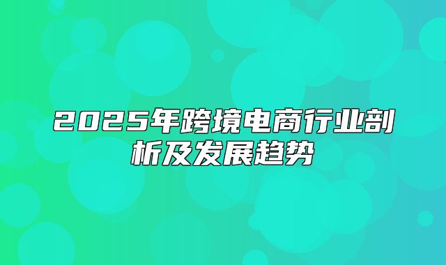 2025年跨境电商行业剖析及发展趋势