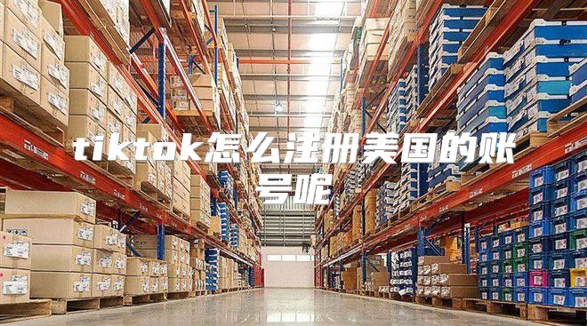tiktok怎么注册美国的账号呢
