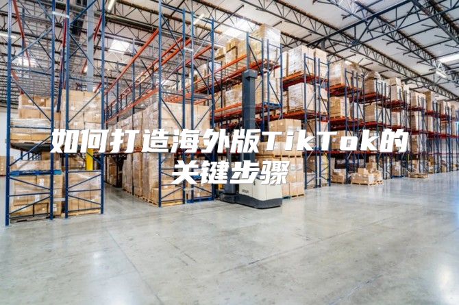 如何打造海外版TikTok的关键步骤