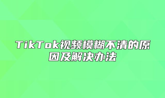 TikTok视频模糊不清的原因及解决办法