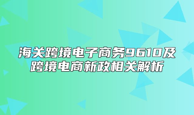 海关跨境电子商务9610及跨境电商新政相关解析