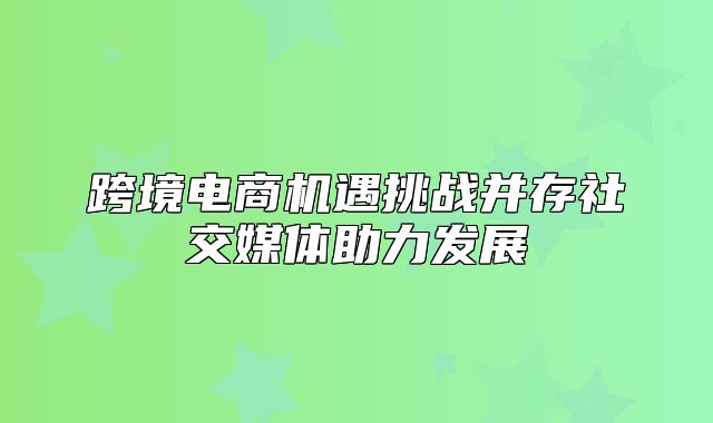 跨境电商机遇挑战并存社交媒体助力发展