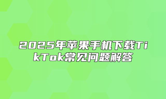 2025年苹果手机下载TikTok常见问题解答