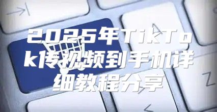 2025年TikTok传视频到手机详细教程分享