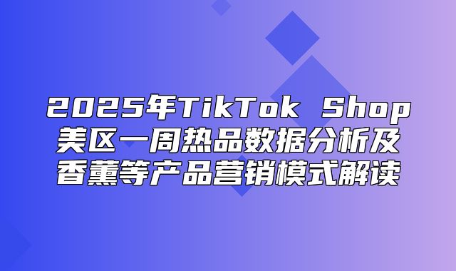 2025年TikTok Shop美区一周热品数据分析及香薰等产品营销模式解读