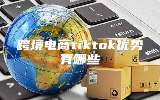 跨境电商tiktok优势有哪些