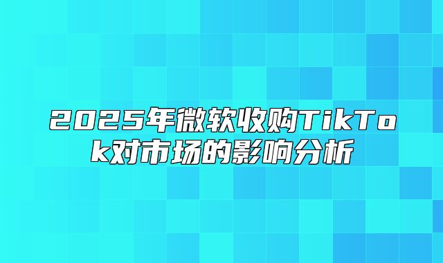 2025年微软收购TikTok对市场的影响分析