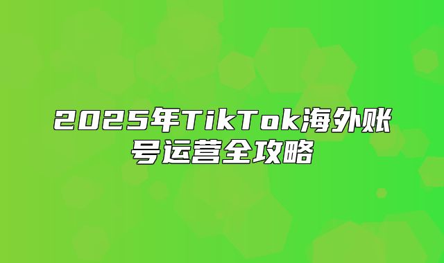 2025年TikTok海外账号运营全攻略