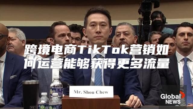 跨境电商TikTok营销如何运营能够获得更多流量