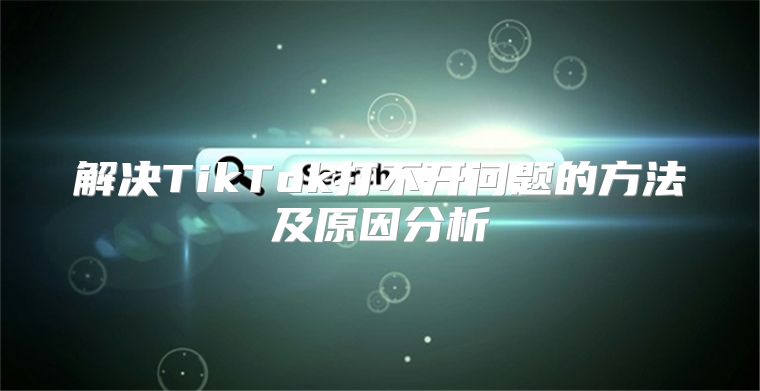 解决TikTok打不开问题的方法及原因分析
