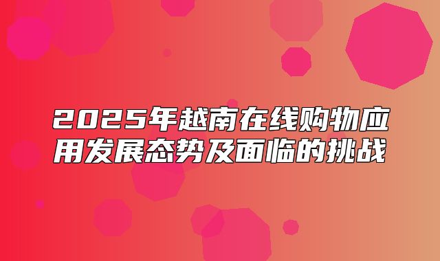 2025年越南在线购物应用发展态势及面临的挑战