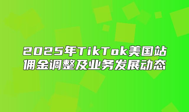 2025年TikTok美国站佣金调整及业务发展动态