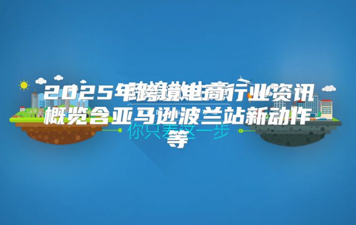2025年跨境电商行业资讯概览含亚马逊波兰站新动作等
