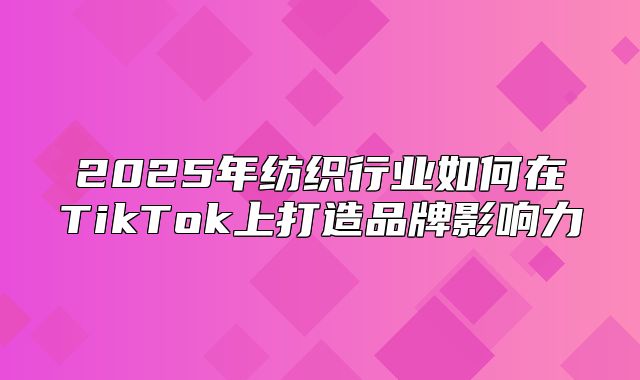 2025年纺织行业如何在TikTok上打造品牌影响力
