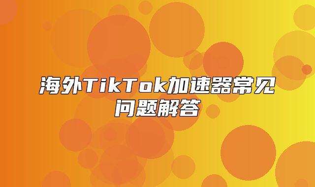 海外TikTok加速器常见问题解答