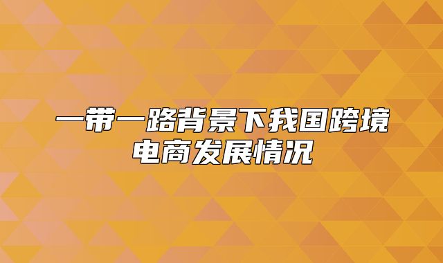 一带一路背景下我国跨境电商发展情况