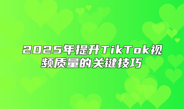 2025年提升TikTok视频质量的关键技巧