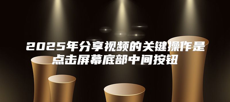2025年分享视频的关键操作是点击屏幕底部中间按钮