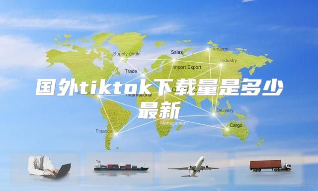 国外tiktok下载量是多少最新