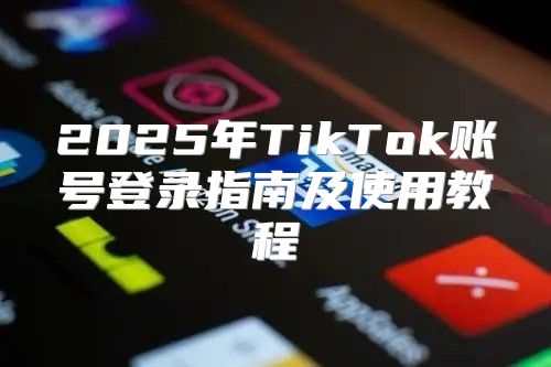 2025年TikTok账号登录指南及使用教程
