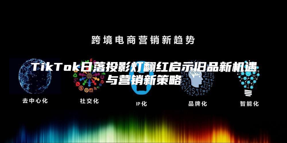 TikTok日落投影灯翻红启示旧品新机遇与营销新策略
